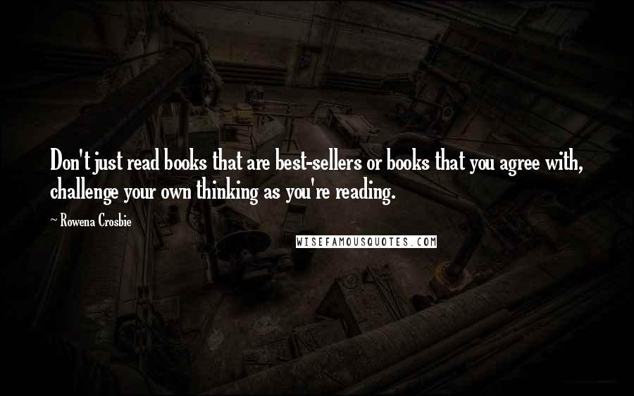 Rowena Crosbie Quotes: Don't just read books that are best-sellers or books that you agree with, challenge your own thinking as you're reading.