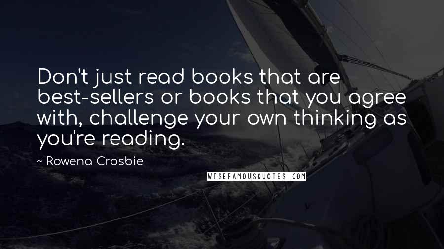 Rowena Crosbie Quotes: Don't just read books that are best-sellers or books that you agree with, challenge your own thinking as you're reading.