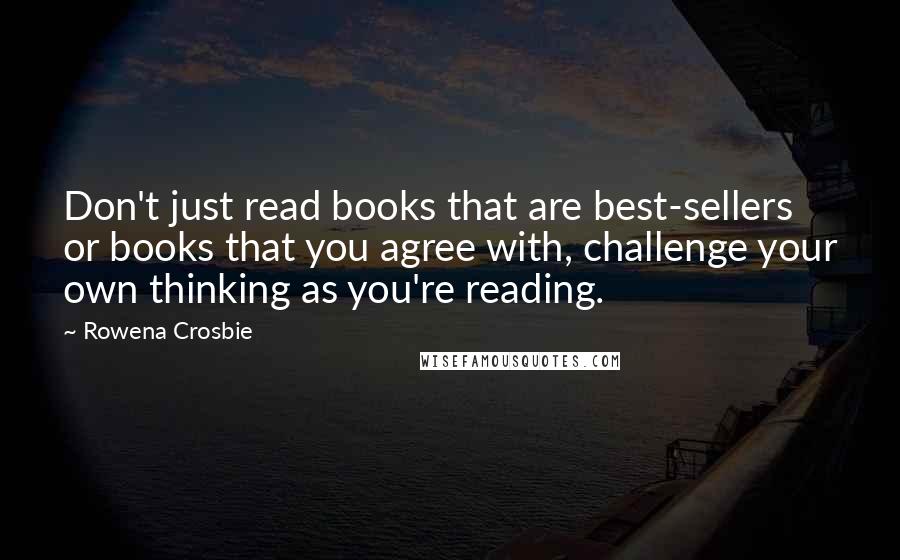 Rowena Crosbie Quotes: Don't just read books that are best-sellers or books that you agree with, challenge your own thinking as you're reading.