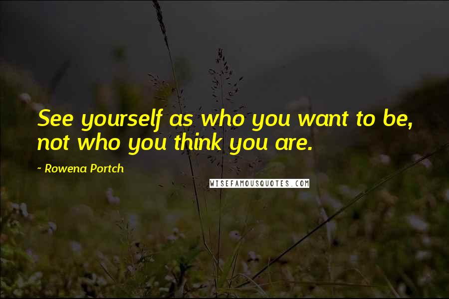 Rowena Portch Quotes: See yourself as who you want to be, not who you think you are.