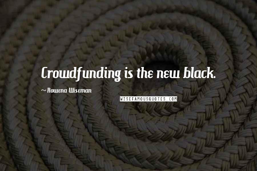 Rowena Wiseman Quotes: Crowdfunding is the new black.