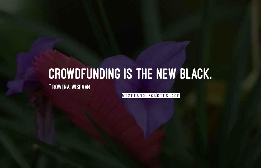 Rowena Wiseman Quotes: Crowdfunding is the new black.