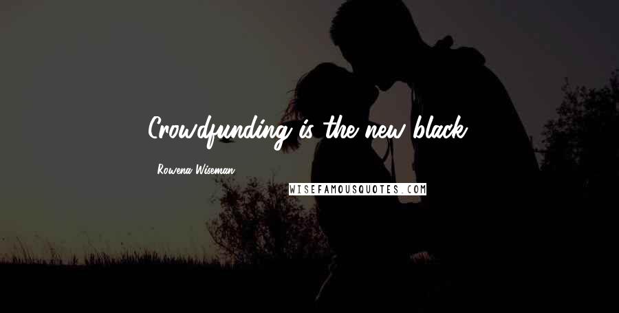 Rowena Wiseman Quotes: Crowdfunding is the new black.