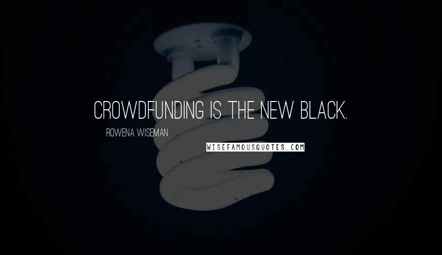 Rowena Wiseman Quotes: Crowdfunding is the new black.