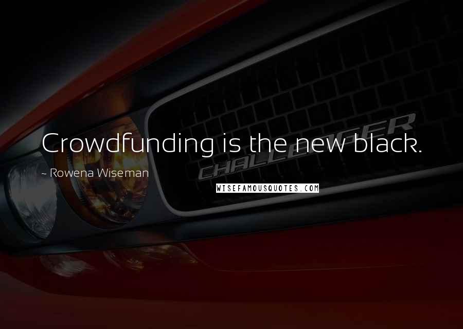 Rowena Wiseman Quotes: Crowdfunding is the new black.