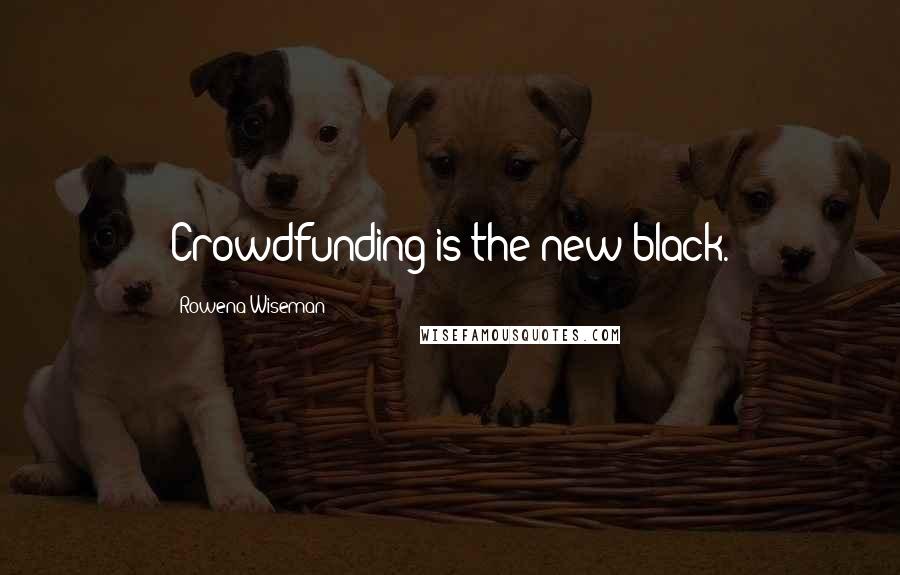 Rowena Wiseman Quotes: Crowdfunding is the new black.