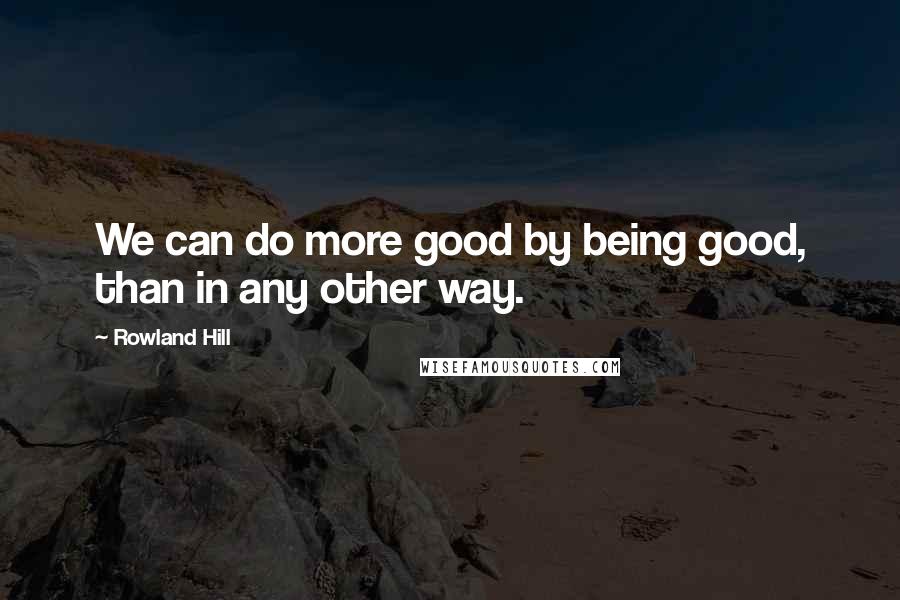 Rowland Hill Quotes: We can do more good by being good, than in any other way.