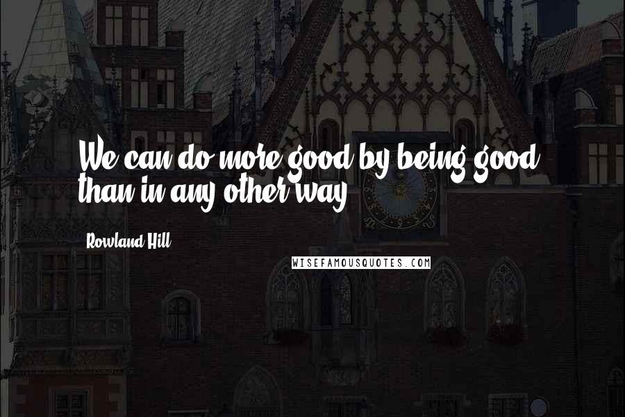 Rowland Hill Quotes: We can do more good by being good, than in any other way.