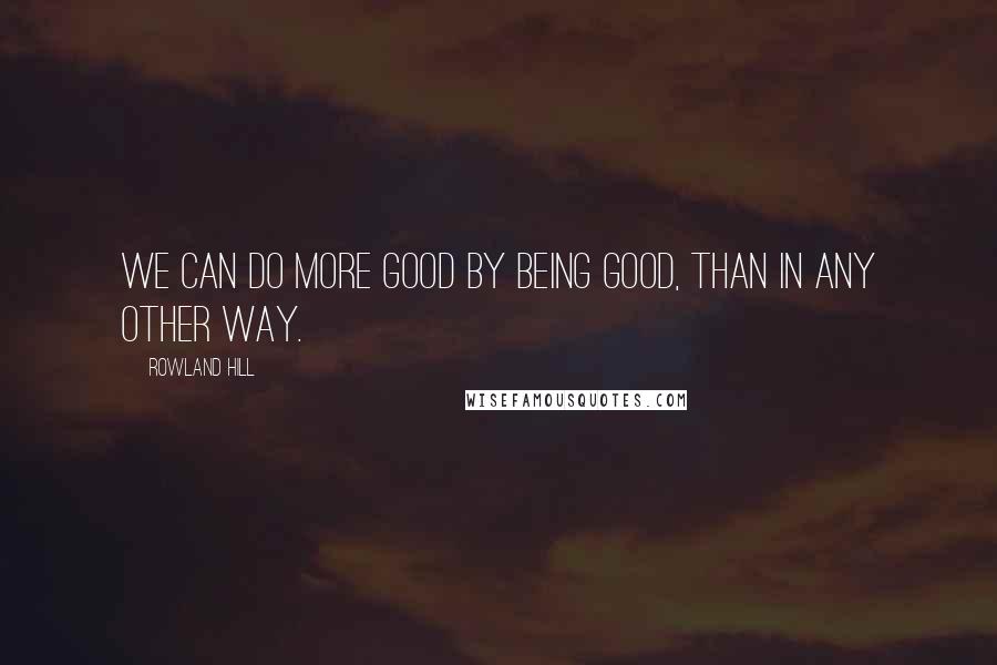 Rowland Hill Quotes: We can do more good by being good, than in any other way.