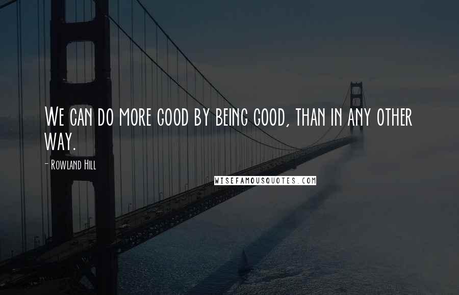 Rowland Hill Quotes: We can do more good by being good, than in any other way.