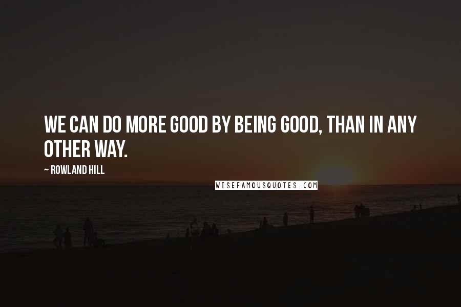 Rowland Hill Quotes: We can do more good by being good, than in any other way.