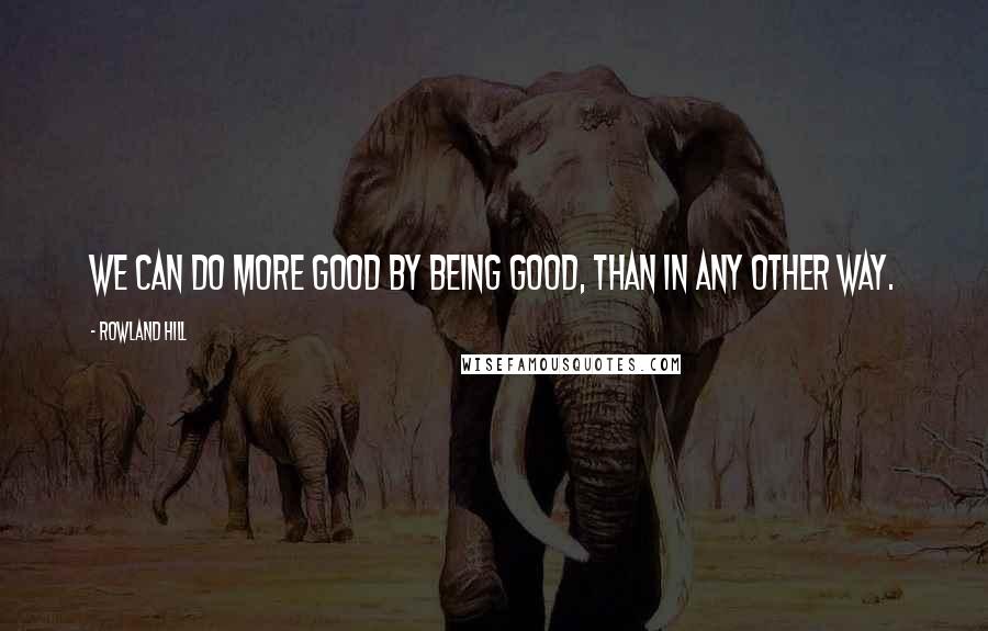 Rowland Hill Quotes: We can do more good by being good, than in any other way.