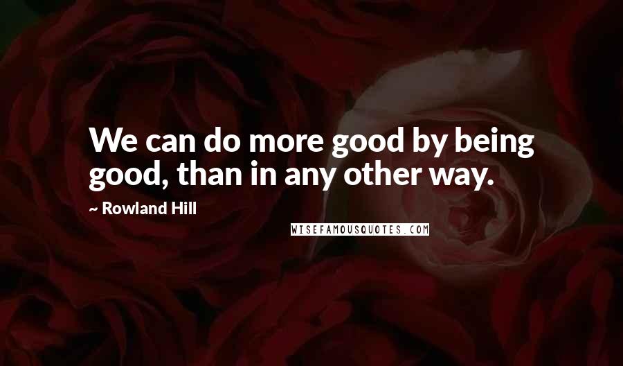 Rowland Hill Quotes: We can do more good by being good, than in any other way.