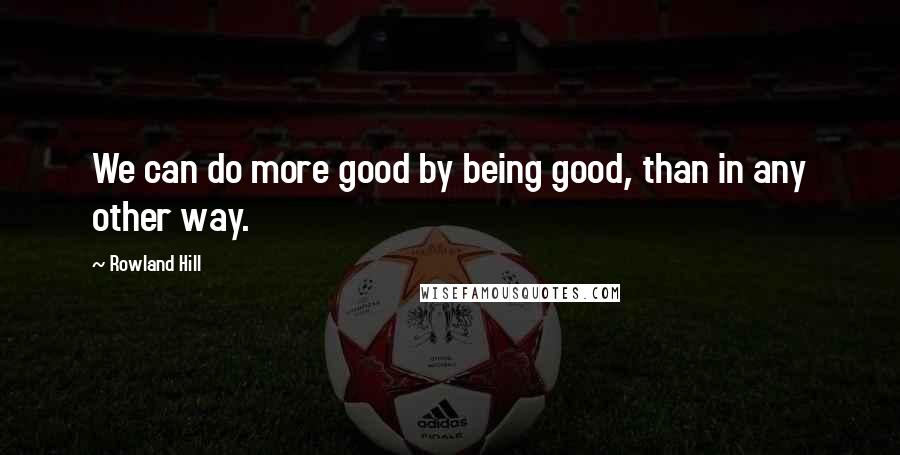 Rowland Hill Quotes: We can do more good by being good, than in any other way.