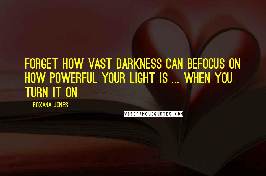 Roxana Jones Quotes: Forget how vast darkness can beFocus on how powerful your light is ... When you turn it on