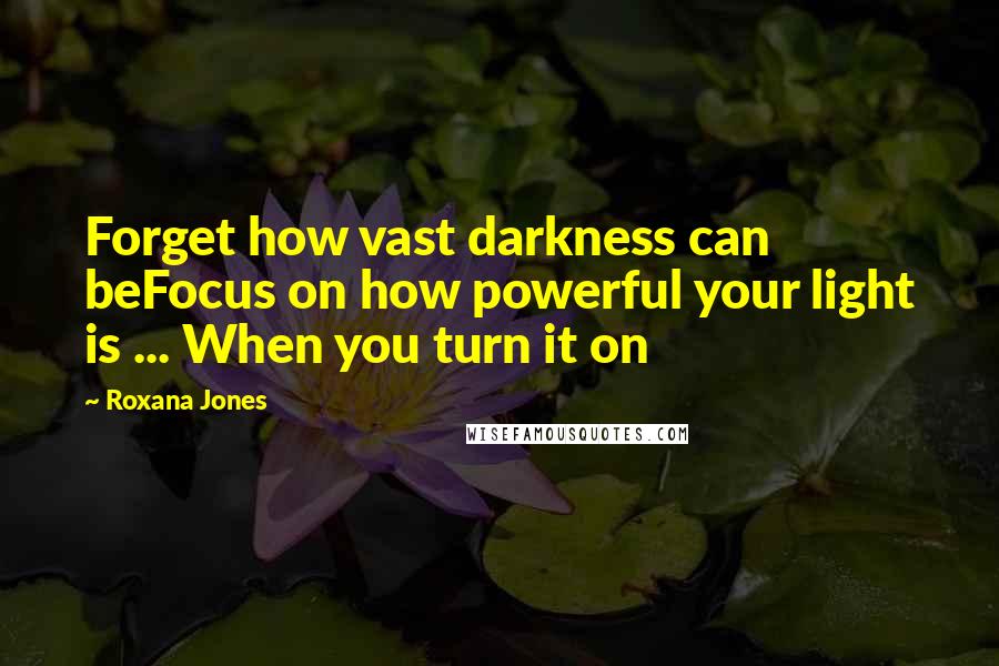 Roxana Jones Quotes: Forget how vast darkness can beFocus on how powerful your light is ... When you turn it on