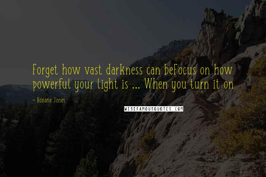 Roxana Jones Quotes: Forget how vast darkness can beFocus on how powerful your light is ... When you turn it on