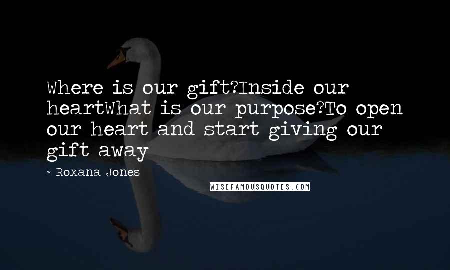 Roxana Jones Quotes: Where is our gift?Inside our heartWhat is our purpose?To open our heart and start giving our gift away