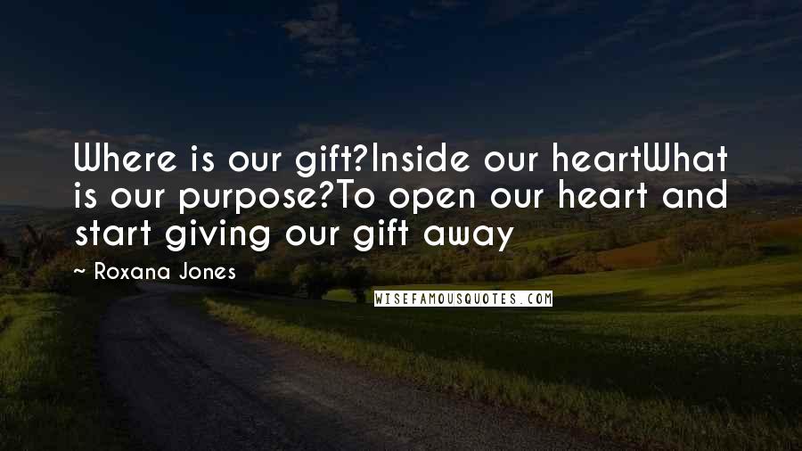 Roxana Jones Quotes: Where is our gift?Inside our heartWhat is our purpose?To open our heart and start giving our gift away