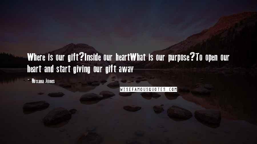 Roxana Jones Quotes: Where is our gift?Inside our heartWhat is our purpose?To open our heart and start giving our gift away