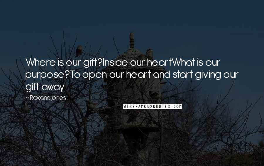 Roxana Jones Quotes: Where is our gift?Inside our heartWhat is our purpose?To open our heart and start giving our gift away