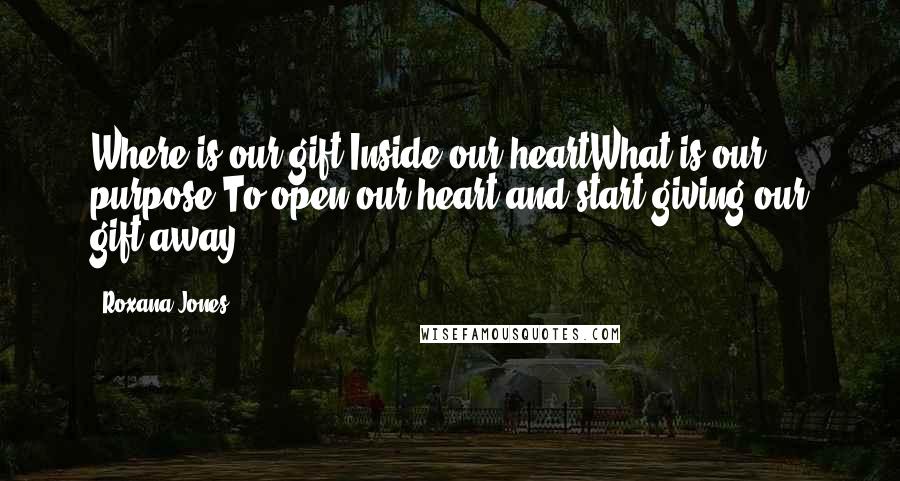 Roxana Jones Quotes: Where is our gift?Inside our heartWhat is our purpose?To open our heart and start giving our gift away