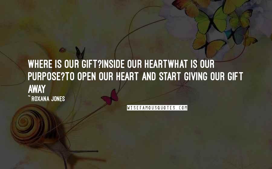 Roxana Jones Quotes: Where is our gift?Inside our heartWhat is our purpose?To open our heart and start giving our gift away