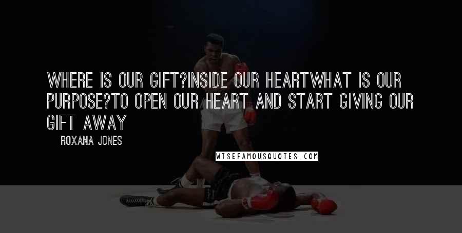 Roxana Jones Quotes: Where is our gift?Inside our heartWhat is our purpose?To open our heart and start giving our gift away