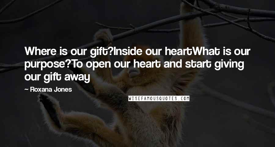 Roxana Jones Quotes: Where is our gift?Inside our heartWhat is our purpose?To open our heart and start giving our gift away