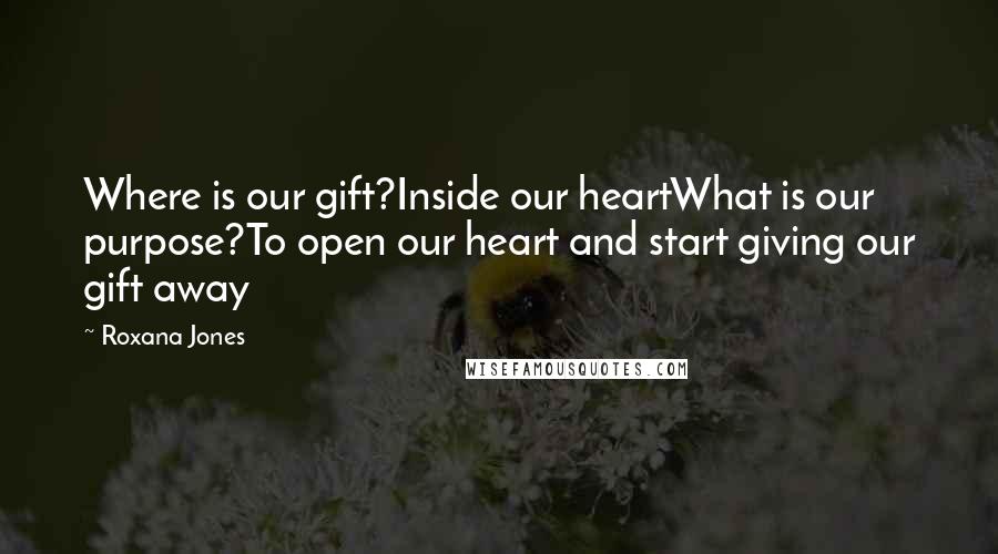 Roxana Jones Quotes: Where is our gift?Inside our heartWhat is our purpose?To open our heart and start giving our gift away