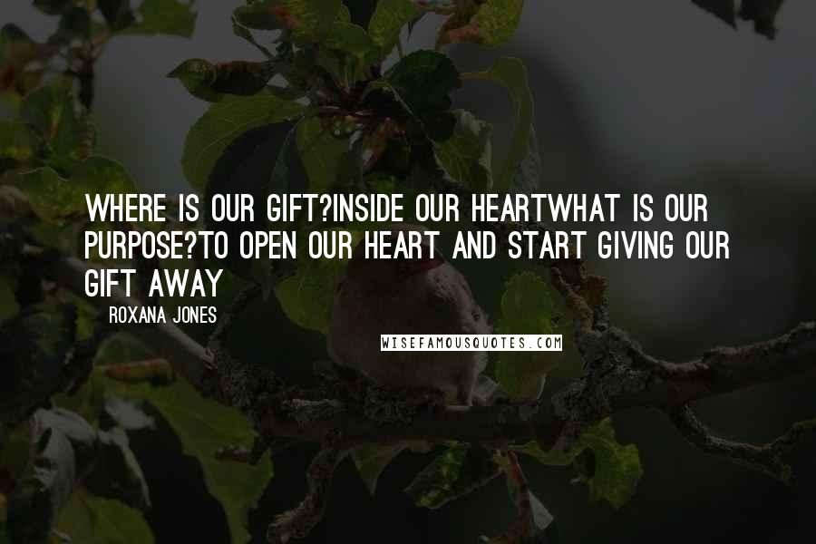 Roxana Jones Quotes: Where is our gift?Inside our heartWhat is our purpose?To open our heart and start giving our gift away