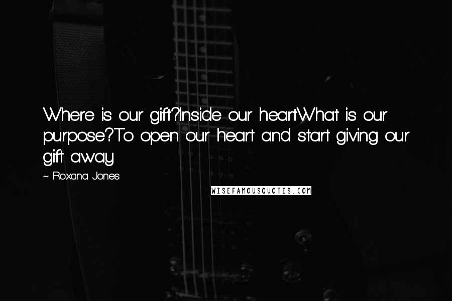Roxana Jones Quotes: Where is our gift?Inside our heartWhat is our purpose?To open our heart and start giving our gift away