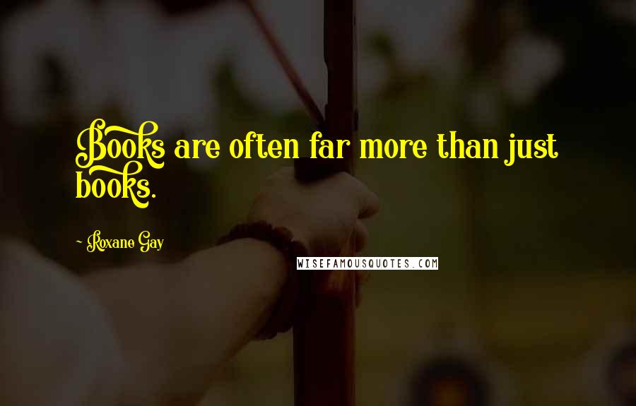 Roxane Gay Quotes: Books are often far more than just books.