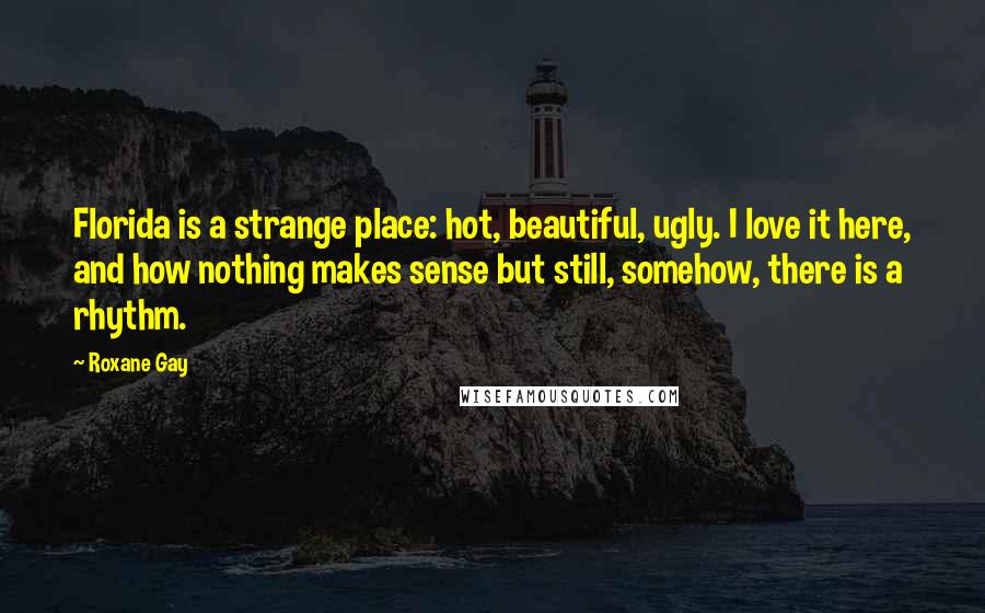 Roxane Gay Quotes: Florida is a strange place: hot, beautiful, ugly. I love it here, and how nothing makes sense but still, somehow, there is a rhythm.