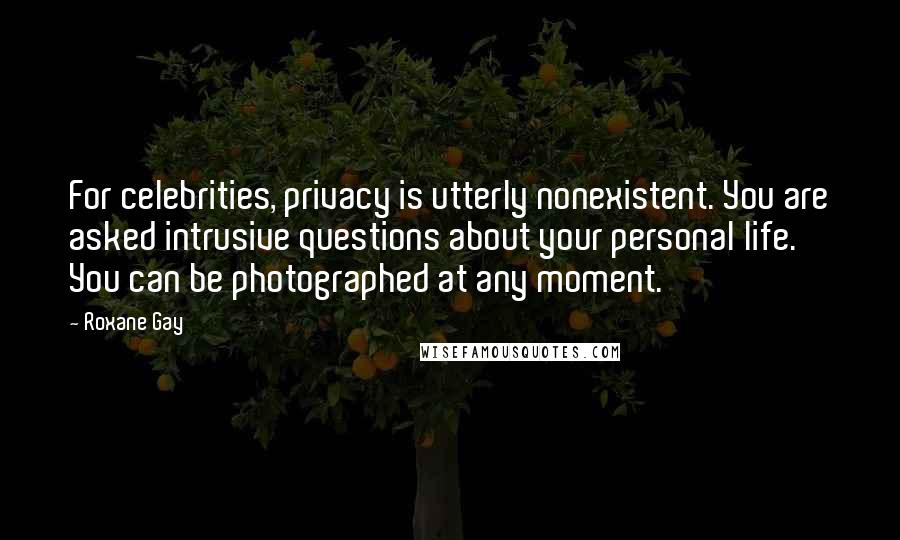 Roxane Gay Quotes: For celebrities, privacy is utterly nonexistent. You are asked intrusive questions about your personal life. You can be photographed at any moment.