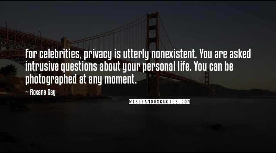 Roxane Gay Quotes: For celebrities, privacy is utterly nonexistent. You are asked intrusive questions about your personal life. You can be photographed at any moment.