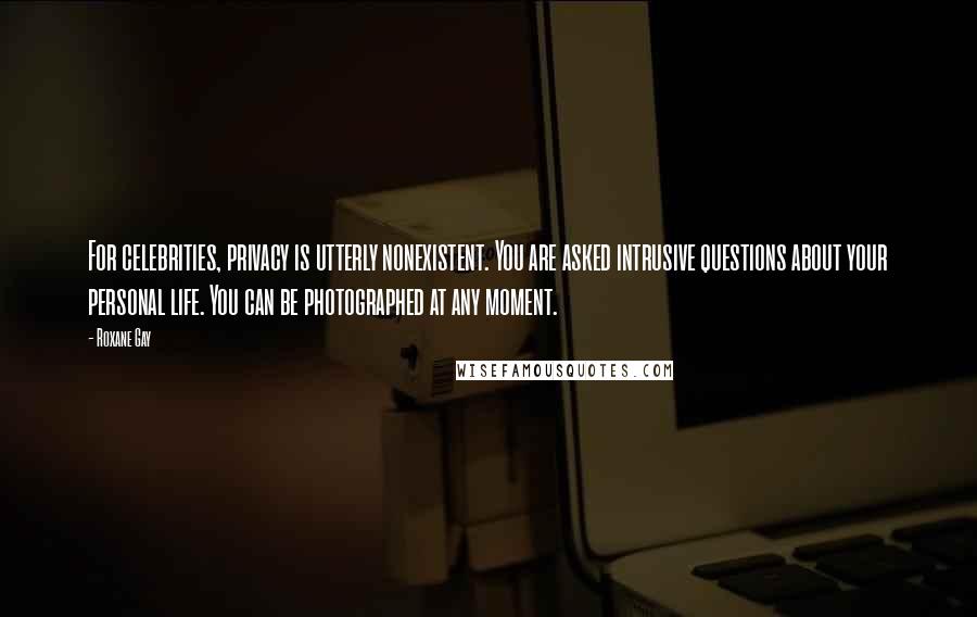 Roxane Gay Quotes: For celebrities, privacy is utterly nonexistent. You are asked intrusive questions about your personal life. You can be photographed at any moment.