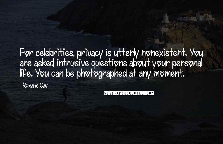 Roxane Gay Quotes: For celebrities, privacy is utterly nonexistent. You are asked intrusive questions about your personal life. You can be photographed at any moment.