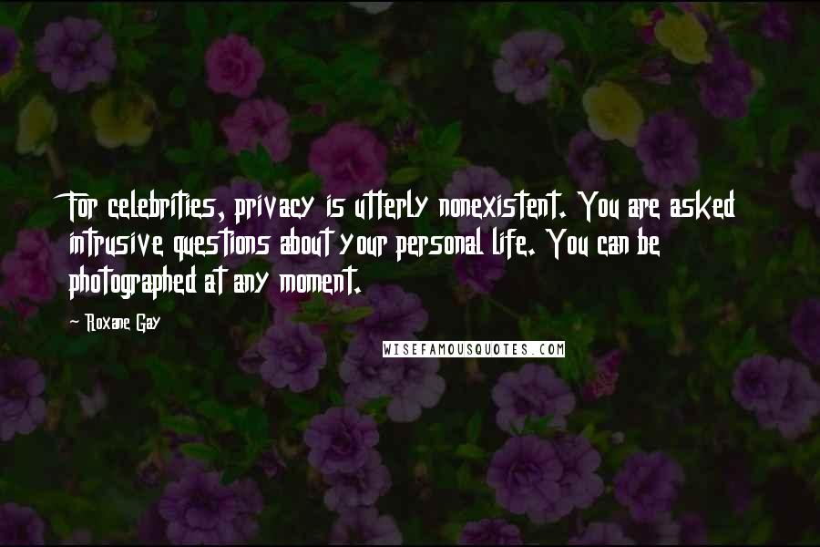 Roxane Gay Quotes: For celebrities, privacy is utterly nonexistent. You are asked intrusive questions about your personal life. You can be photographed at any moment.