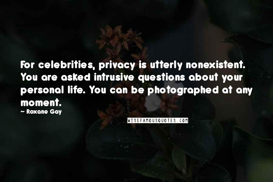 Roxane Gay Quotes: For celebrities, privacy is utterly nonexistent. You are asked intrusive questions about your personal life. You can be photographed at any moment.