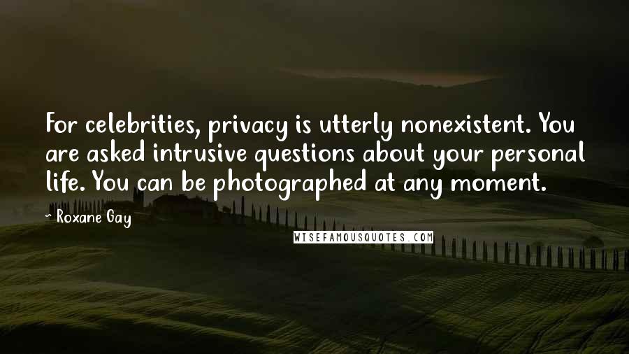 Roxane Gay Quotes: For celebrities, privacy is utterly nonexistent. You are asked intrusive questions about your personal life. You can be photographed at any moment.