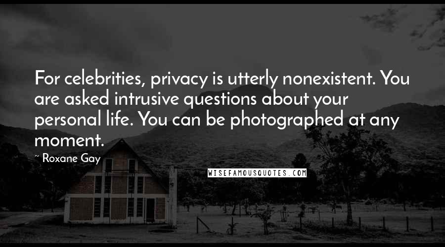 Roxane Gay Quotes: For celebrities, privacy is utterly nonexistent. You are asked intrusive questions about your personal life. You can be photographed at any moment.
