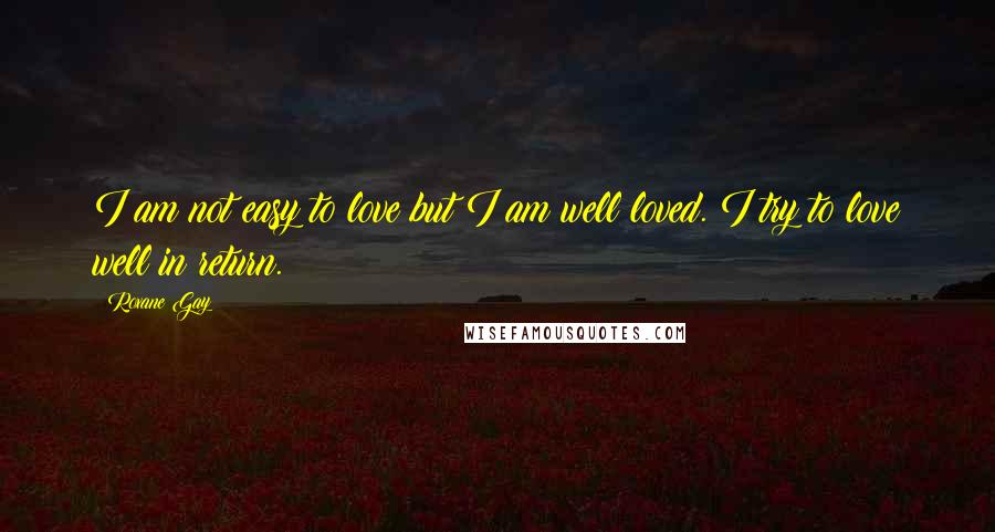 Roxane Gay Quotes: I am not easy to love but I am well loved. I try to love well in return.