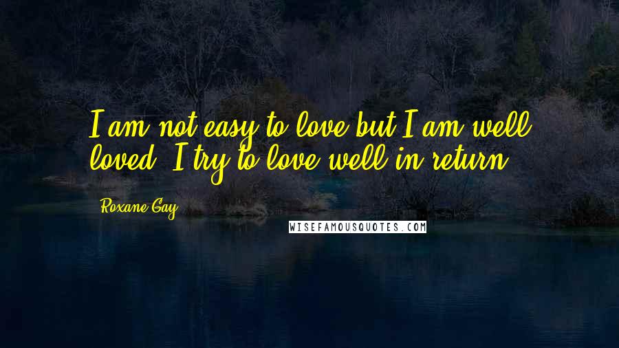 Roxane Gay Quotes: I am not easy to love but I am well loved. I try to love well in return.