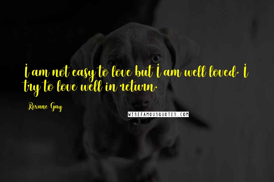 Roxane Gay Quotes: I am not easy to love but I am well loved. I try to love well in return.