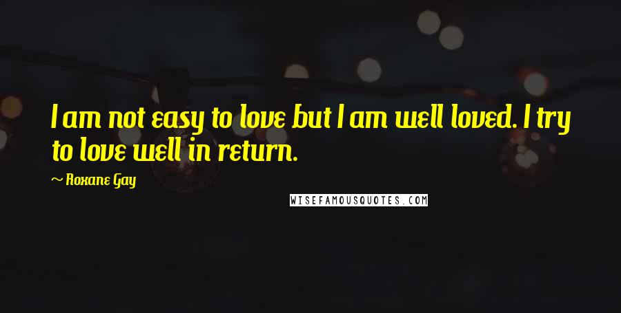 Roxane Gay Quotes: I am not easy to love but I am well loved. I try to love well in return.