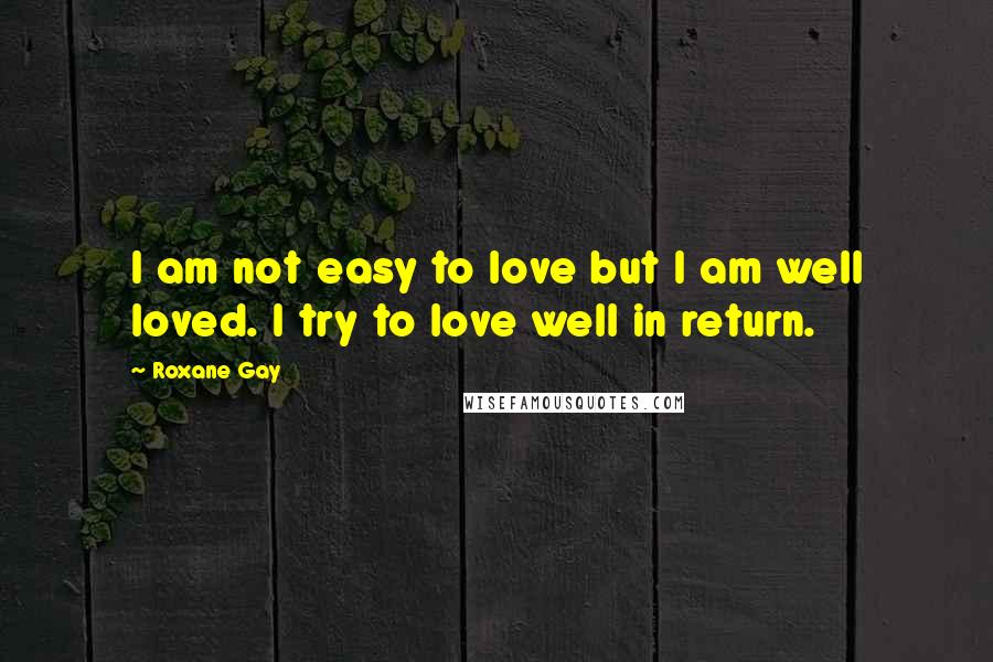 Roxane Gay Quotes: I am not easy to love but I am well loved. I try to love well in return.