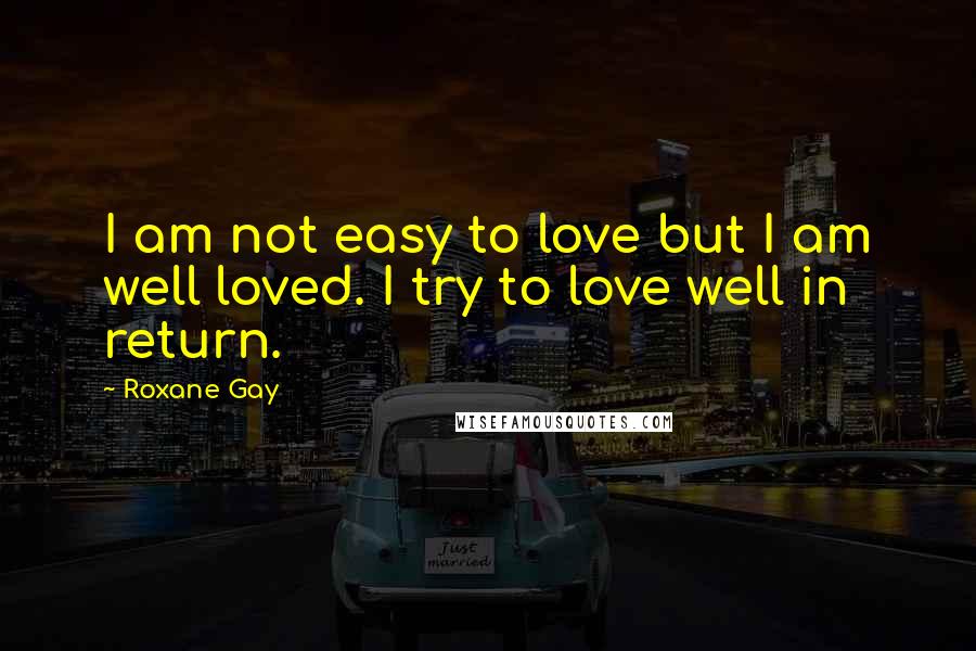 Roxane Gay Quotes: I am not easy to love but I am well loved. I try to love well in return.