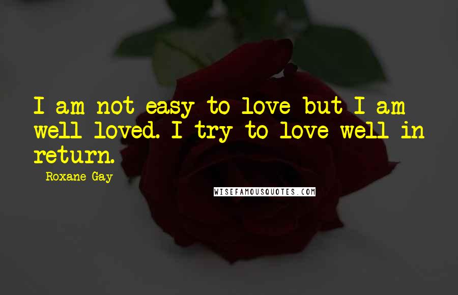 Roxane Gay Quotes: I am not easy to love but I am well loved. I try to love well in return.