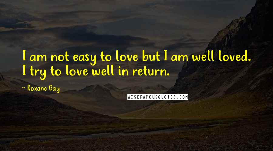 Roxane Gay Quotes: I am not easy to love but I am well loved. I try to love well in return.